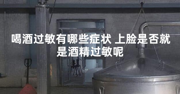 喝酒过敏有哪些症状 上脸是否就是酒精过敏呢